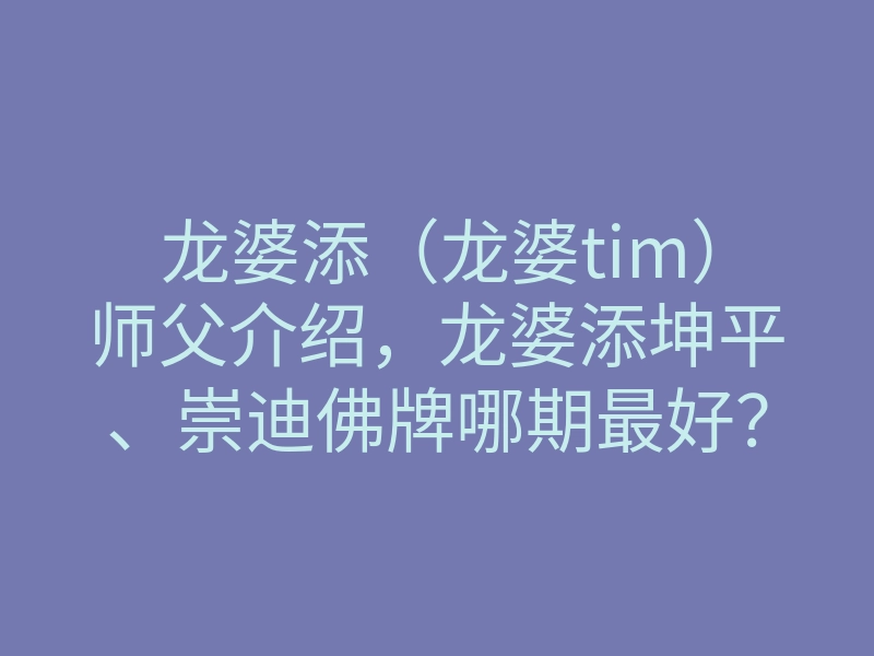 龙婆添(龙婆tim)师父介绍,龙婆添坤平、崇迪佛牌哪期最好?