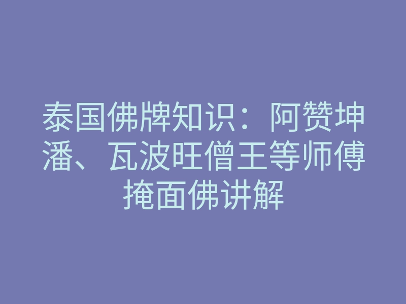 泰国佛牌知识:阿赞坤潘、瓦波旺僧王等师傅掩面佛讲解
