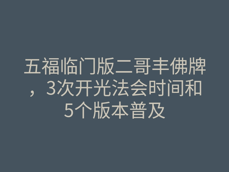 五福临门版二哥丰佛牌,3次开光法会时间和5个版本普及