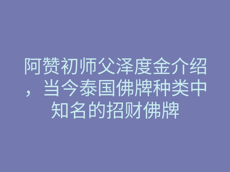 阿赞初师父泽度金介绍,当今泰国佛牌种类中知名的招财佛牌