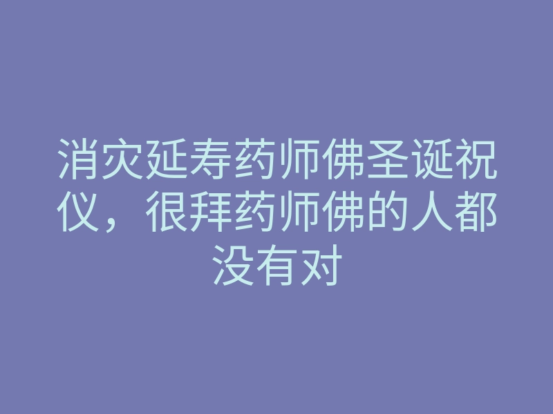 消灾延寿药师佛圣诞祝仪,很拜药师佛的人都没有对