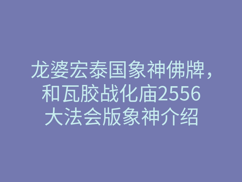 龙婆宏泰国象神佛牌,和瓦胶战化庙2556大法会版象神介绍