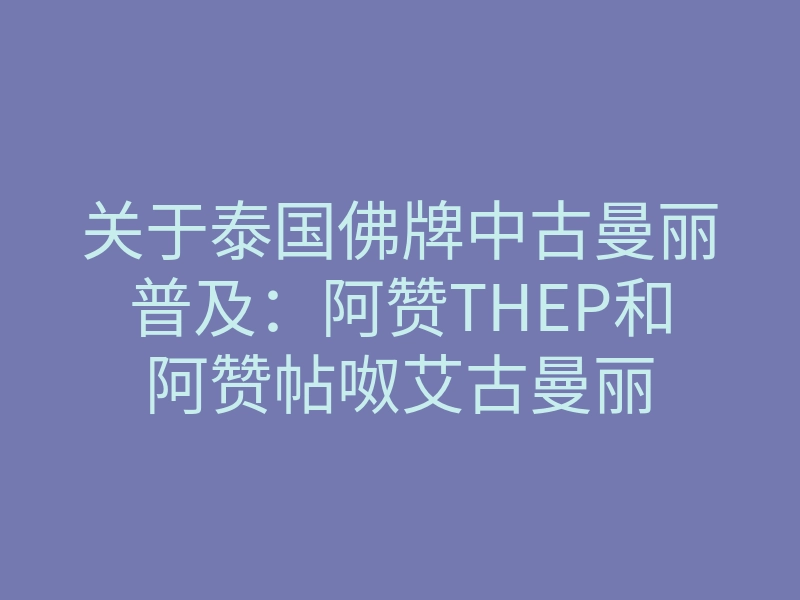 关于泰国佛牌中古曼丽普及:阿赞THEP和阿赞帖呶艾古曼丽