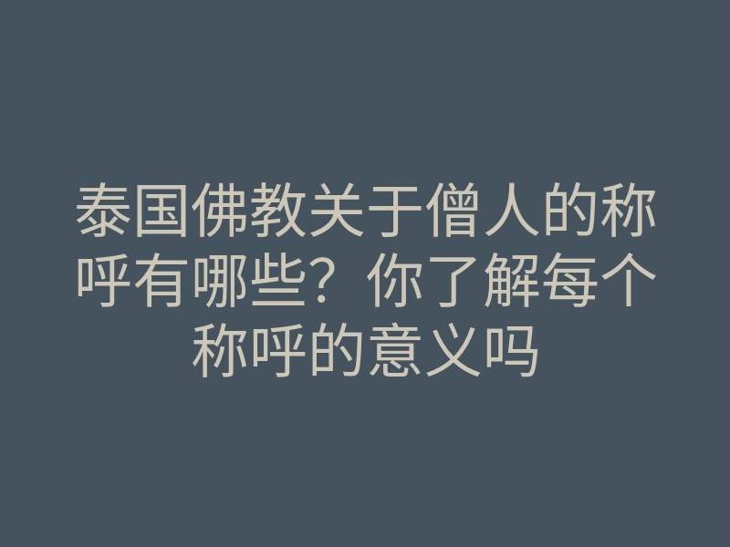泰国佛教关于僧人的称呼有哪些?你了解每个称呼的意义吗