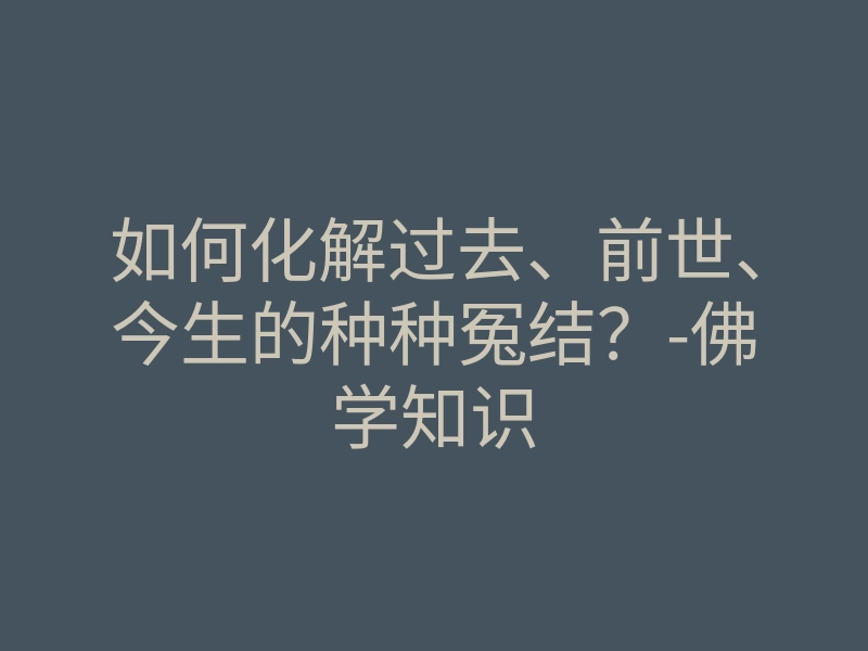 如何化解过去、前世、今生的种种冤结?-佛学知识