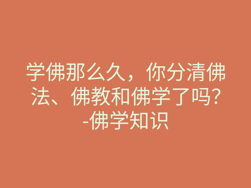 学佛那么久,你分清佛法、佛教和佛学了吗?-佛学知识