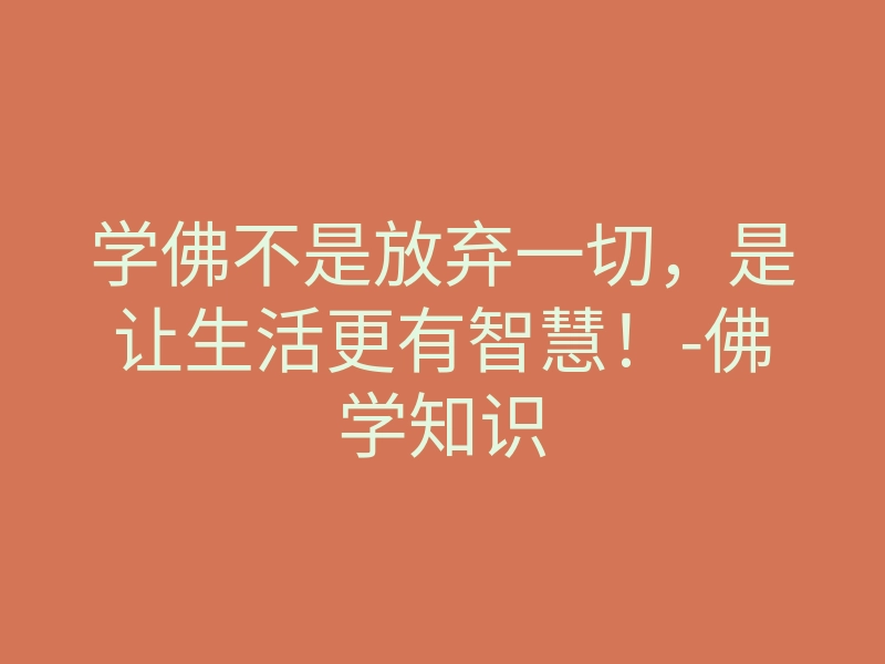 学佛不是放弃一切，是让生活更有智慧！-佛学知识