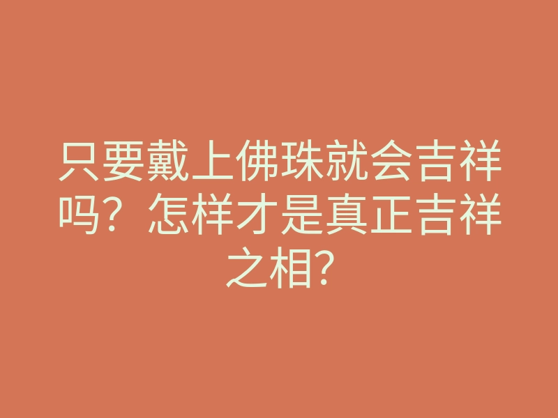 只要戴上佛珠就会吉祥吗?怎样才是真正吉祥之相?