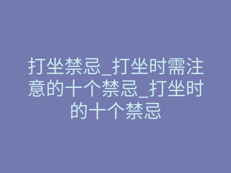 打坐禁忌_打坐时需注意的十个禁忌_打坐时的十个禁忌