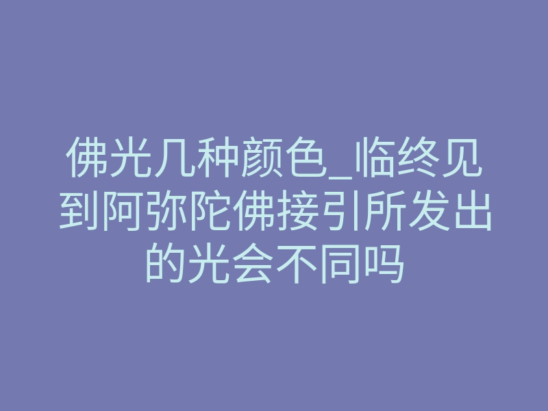 佛光几种颜色_临终见到阿弥陀佛接引所发出的光会不同吗