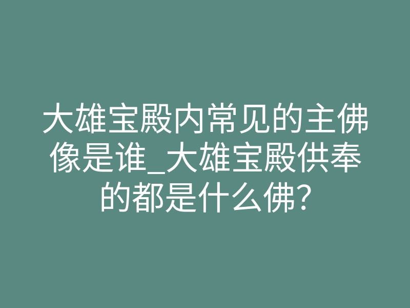 大雄宝殿内常见的主佛像是谁_大雄宝殿供奉的都是什么佛?
