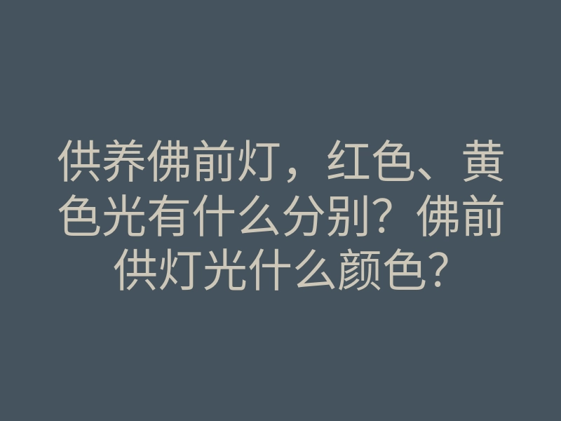 供养佛前灯,红色、黄色光有什么分别?佛前供灯光什么颜色?