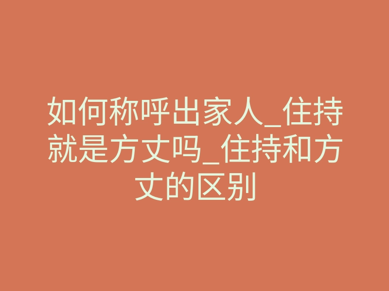 如何称呼出家人_住持就是方丈吗_住持和方丈的区别