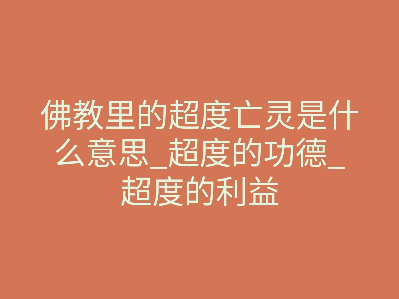 佛教里的超度亡灵是什么意思_超度的功德_超度的利益