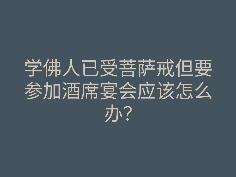 学佛人已受菩萨戒但要参加酒席宴会应该怎么办?