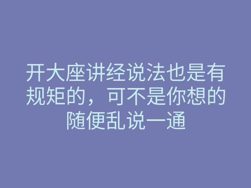 开大座讲经说法也是有规矩的,可不是你想的随便乱说一通