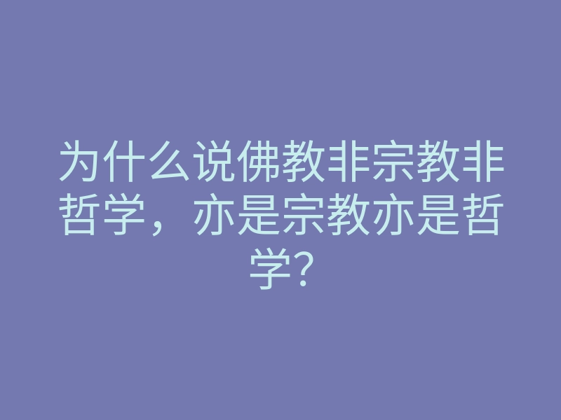 为什么说佛教非宗教非哲学,亦是宗教亦是哲学?