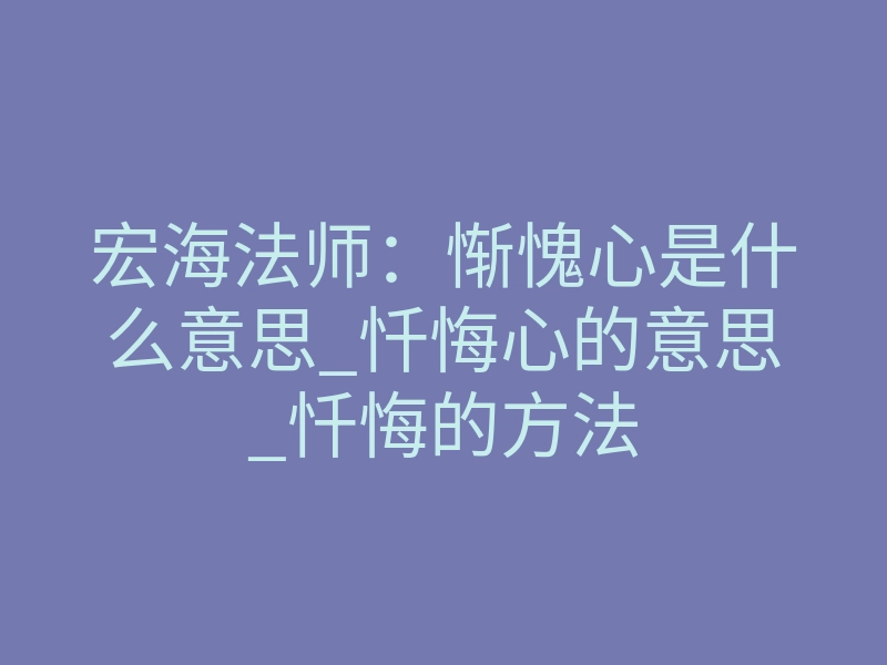宏海法师:惭愧心是什么意思_忏悔心的意思_忏悔的方法
