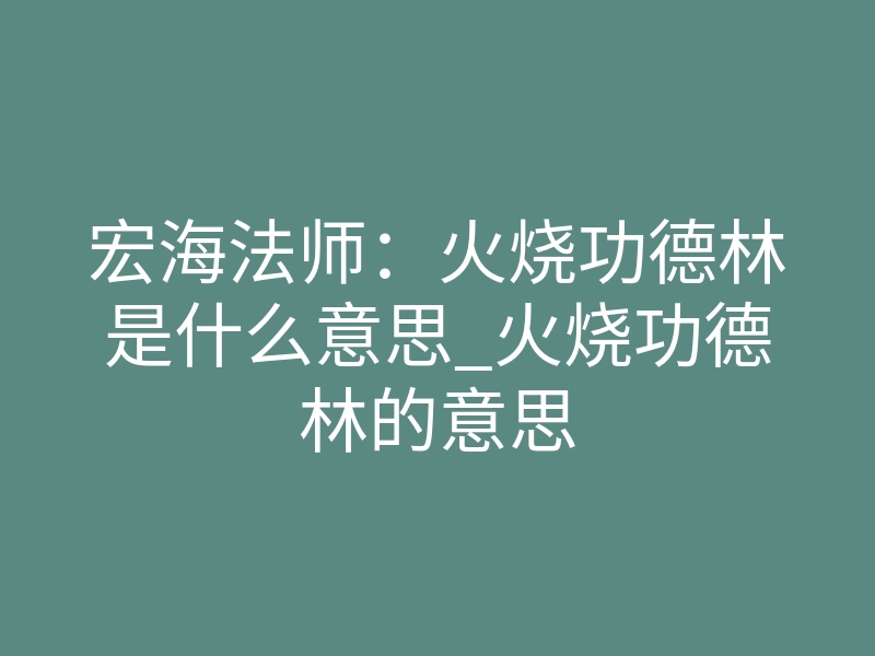 宏海法师:火烧功德林是什么意思_火烧功德林的意思