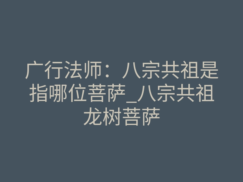 广行法师:八宗共祖是指哪位菩萨_八宗共祖龙树菩萨