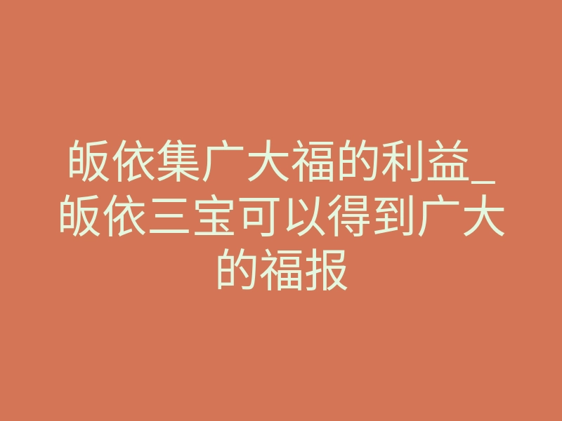皈依集广大福的利益_皈依三宝可以得到广大的福报