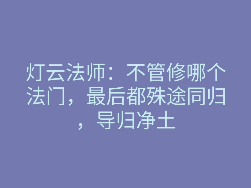 灯云法师:不管修哪个法门,最后都殊途同归,导归净土