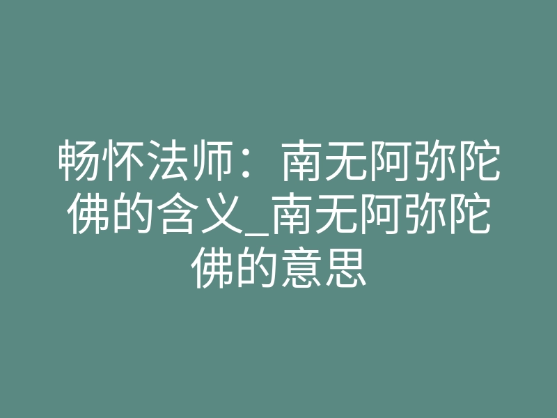 畅怀法师：南无阿弥陀佛的含义_南无阿弥陀佛的意思
