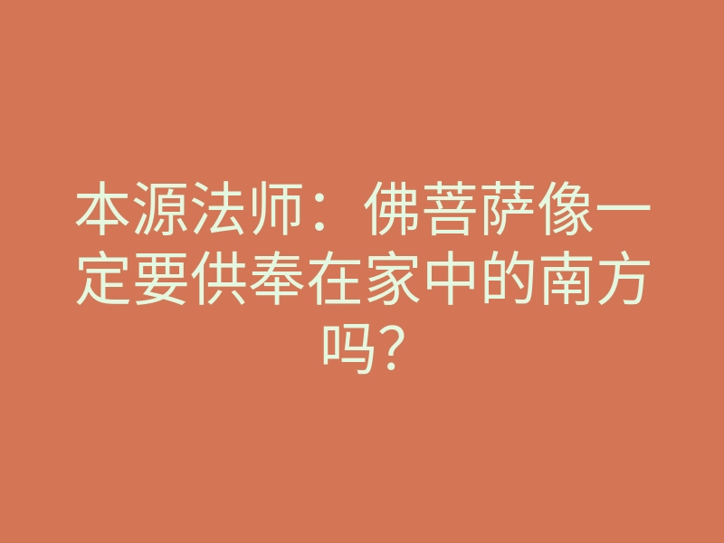 本源法师:佛菩萨像一定要供奉在家中的南方吗?