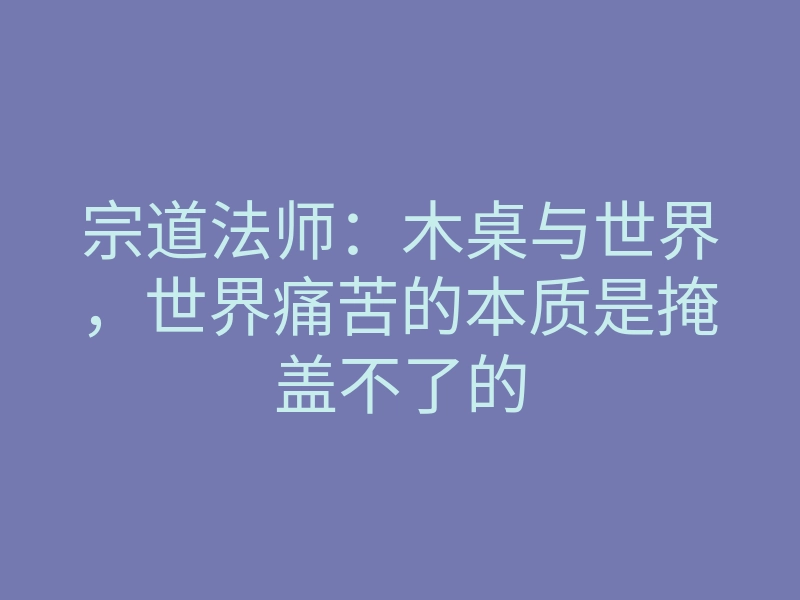 宗道法师:木桌与世界,世界痛苦的本质是掩盖不了的