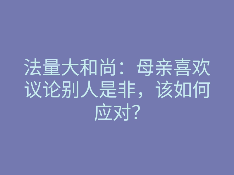 法量大和尚:母亲喜欢议论别人是非,该如何应对?
