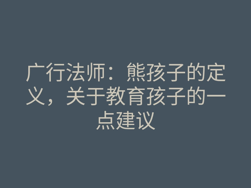 广行法师:熊孩子的定义,关于教育孩子的一点建议