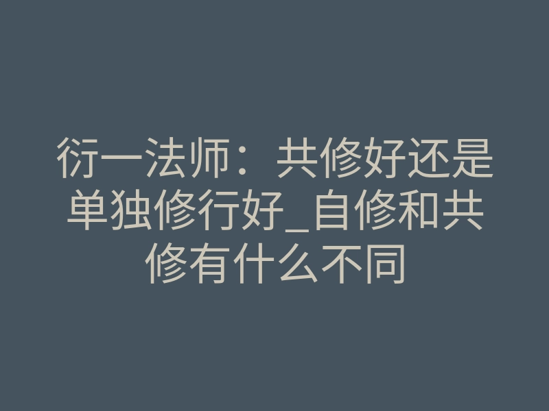 衍一法师:共修好还是单独修行好_自修和共修有什么不同