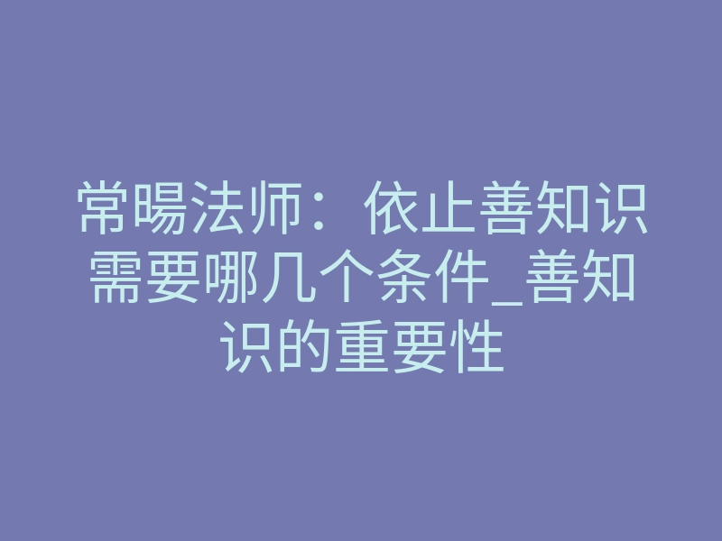 常暘法师:依止善知识需要哪几个条件_善知识的重要性