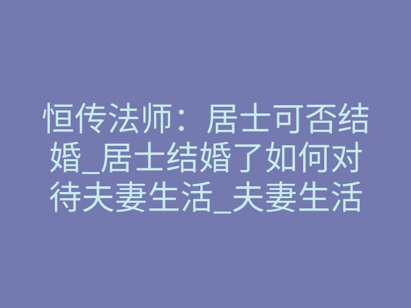 恒传法师:居士可否结婚_居士结婚了如何对待夫妻生活_夫妻生活算不算淫邪