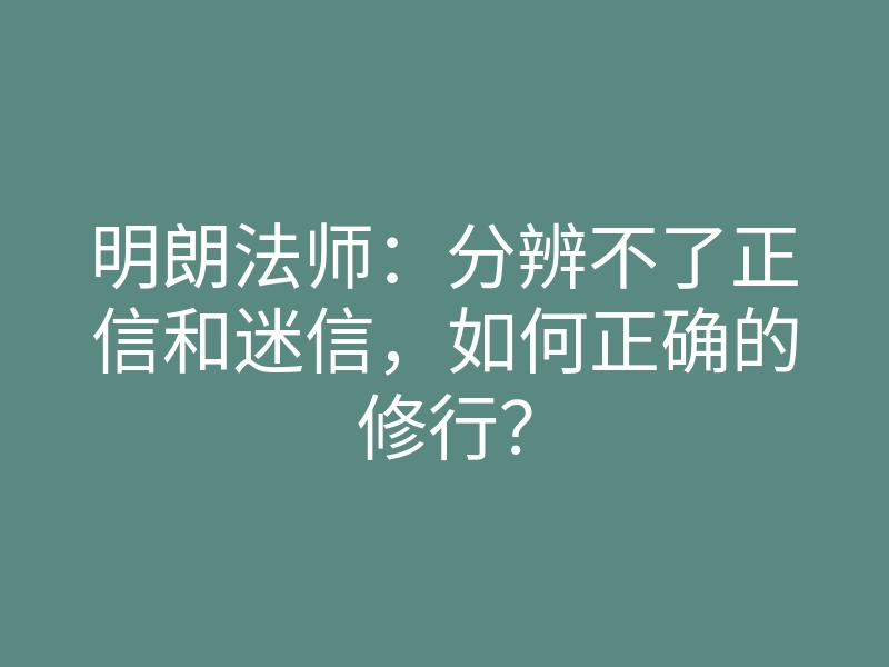 明朗法师:分辨不了正信和迷信,如何正确的修行?