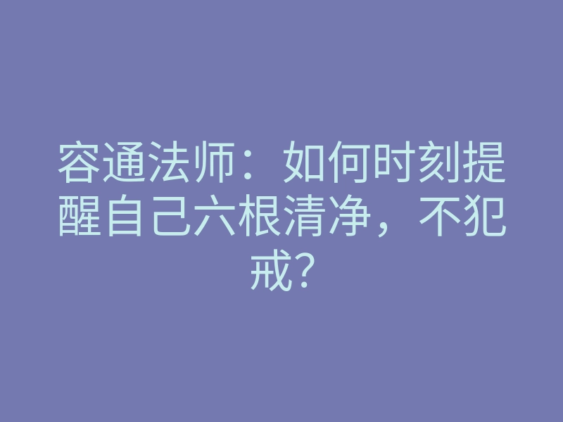 容通法师:如何时刻提醒自己六根清净,不犯戒?