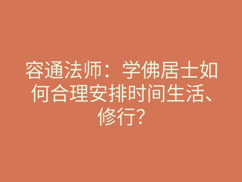 容通法师：学佛居士如何合理安排时间生活、修行？