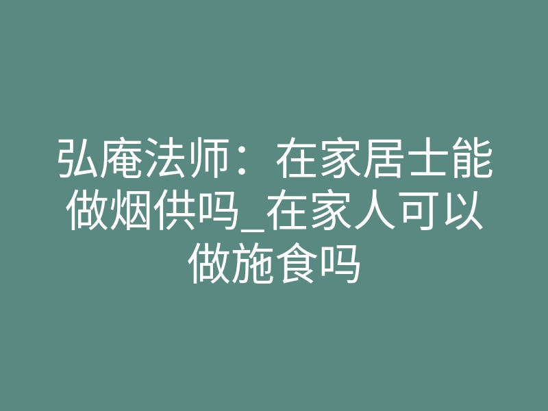 弘庵法师:在家居士能做烟供吗_在家人可以做施食吗
