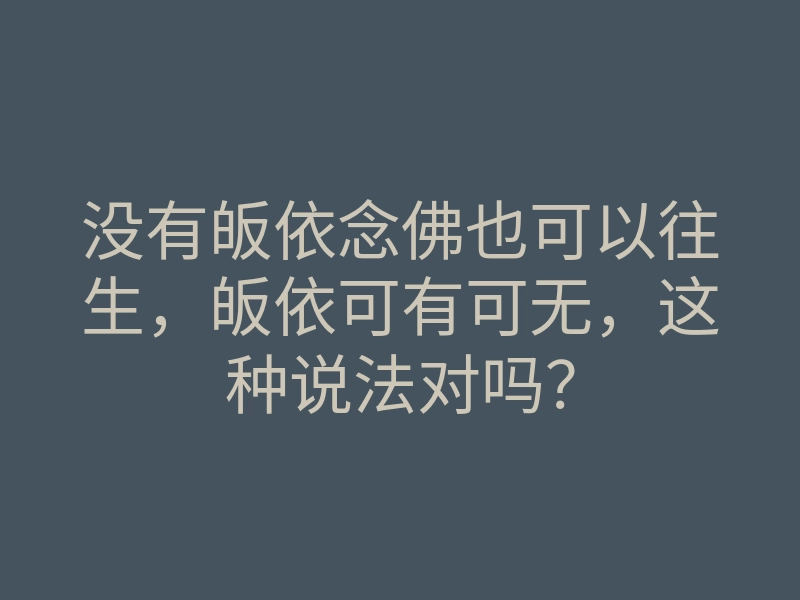 没有皈依念佛也可以往生,皈依可有可无,这种说法对吗?