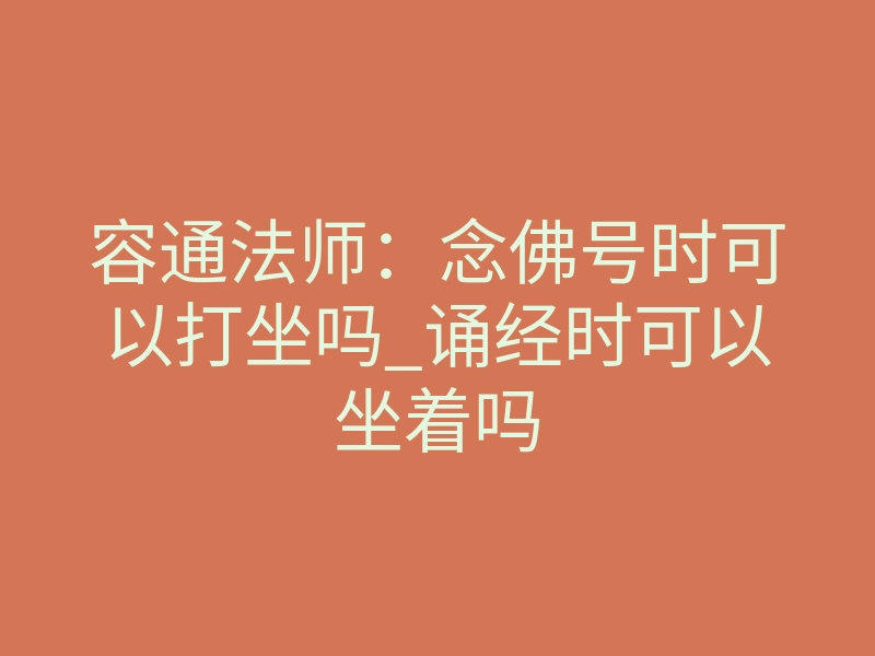 容通法师:念佛号时可以打坐吗_诵经时可以坐着吗