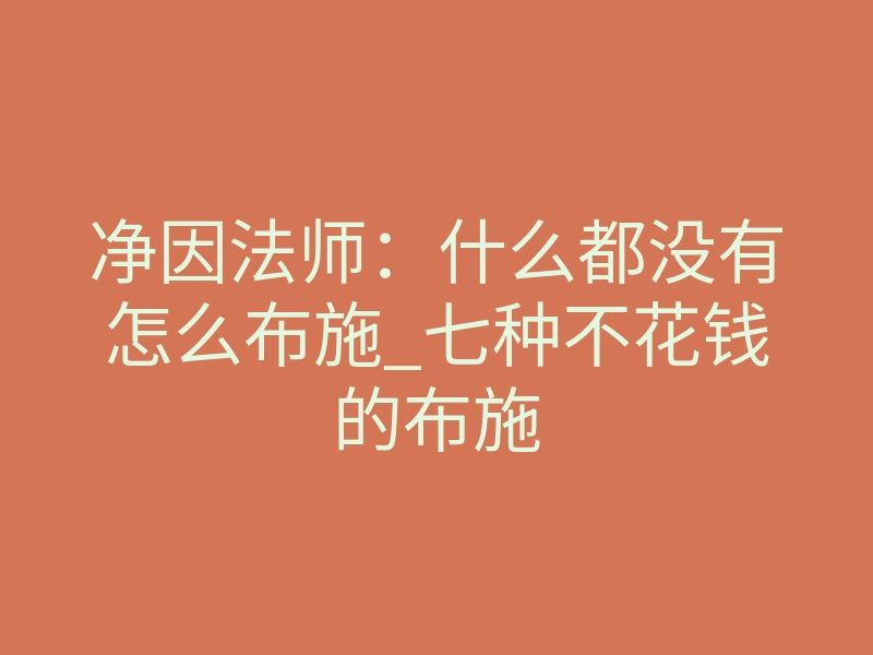 净因法师:什么都没有怎么布施_七种不花钱的布施