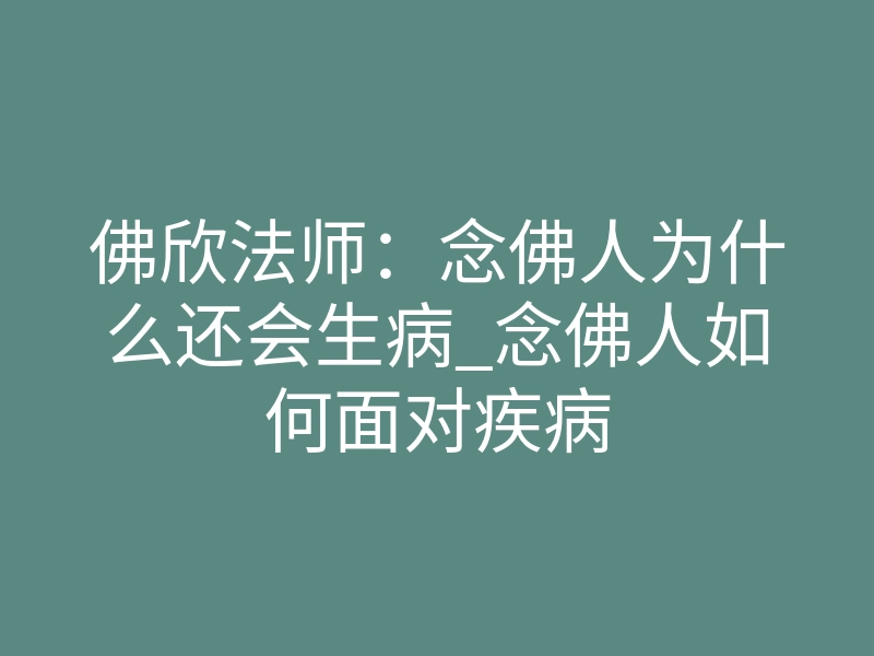 佛欣法师:念佛人为什么还会生病_念佛人如何面对疾病