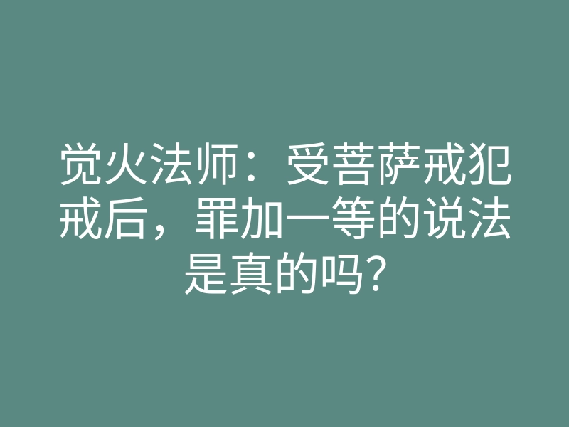 觉火法师:受菩萨戒犯戒后,罪加一等的说法是真的吗?