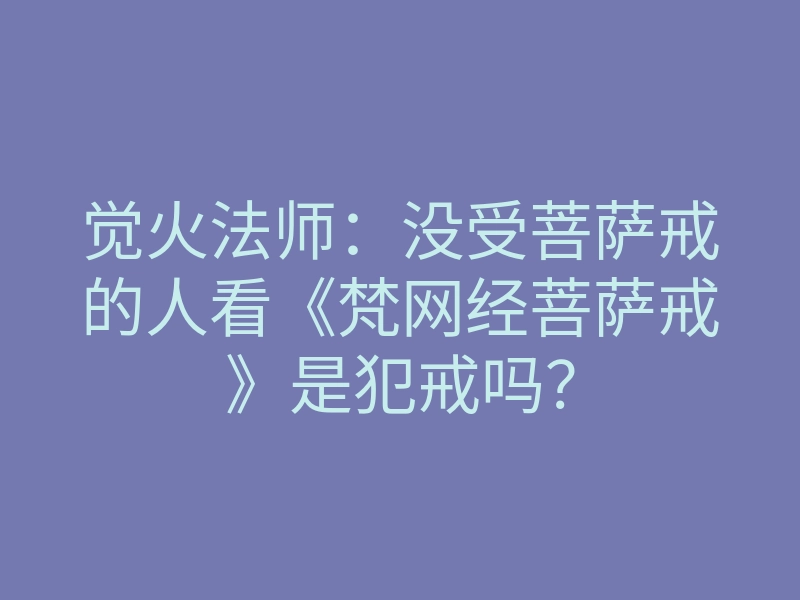觉火法师:没受菩萨戒的人看《梵网经菩萨戒》是犯戒吗?