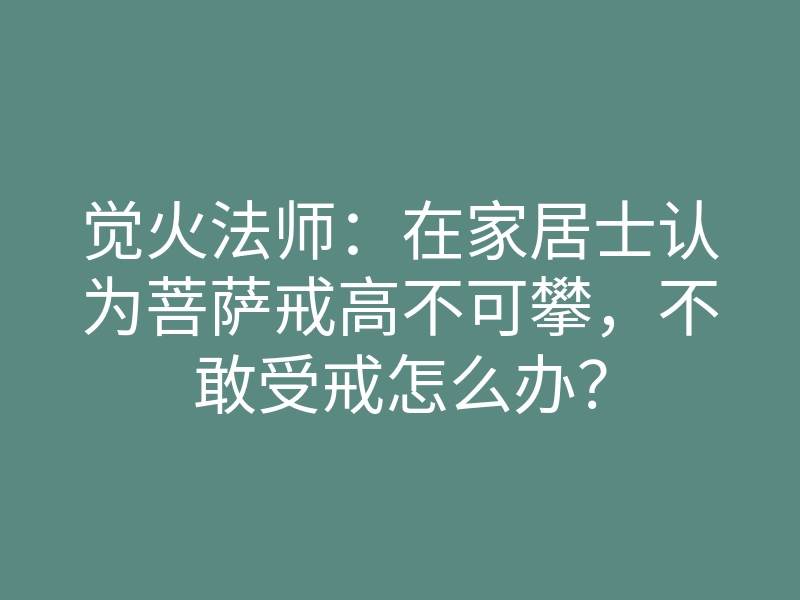 觉火法师:在家居士认为菩萨戒高不可攀,不敢受戒怎么办?