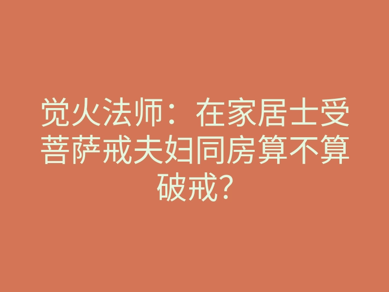 觉火法师:在家居士受菩萨戒夫妇同房算不算破戒?