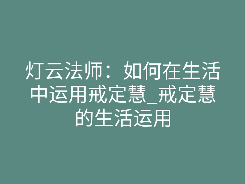 灯云法师:如何在生活中运用戒定慧_戒定慧的生活运用