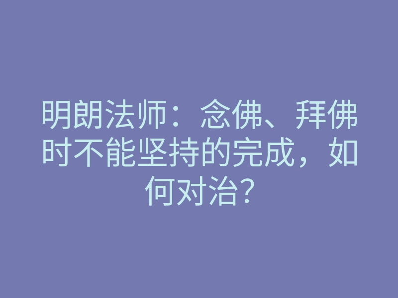 明朗法师:念佛、拜佛时不能坚持的完成,如何对治?