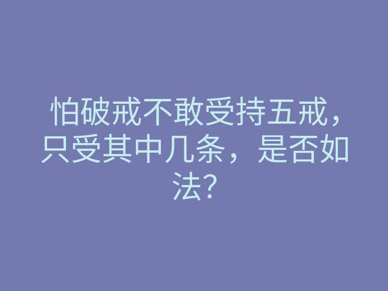 怕破戒不敢受持五戒,只受其中几条,是否如法?