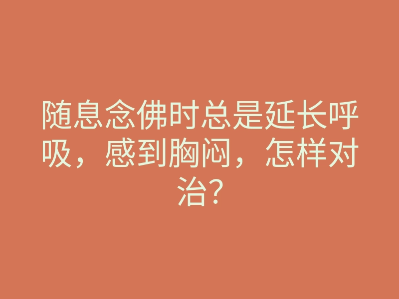 随息念佛时总是延长呼吸,感到胸闷,怎样对治?